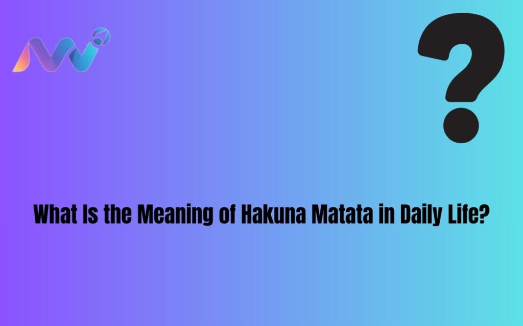 What Is the Meaning of Hakuna Matata in Daily Life